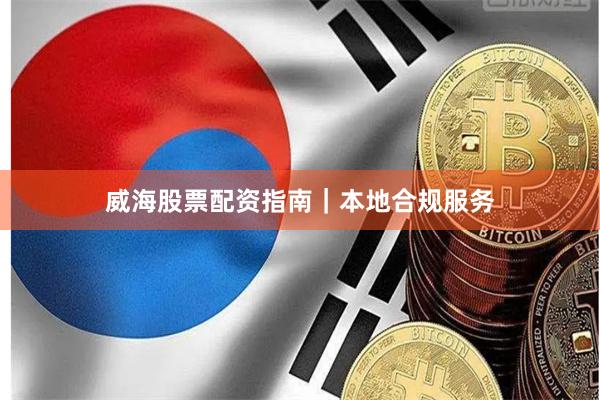 威海股票配资指南｜本地合规服务